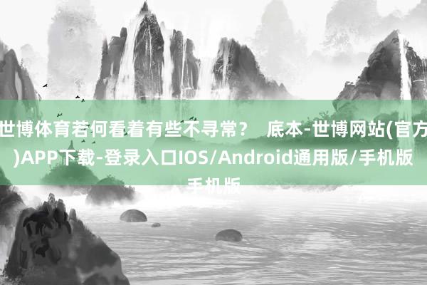 世博体育若何看着有些不寻常？  底本-世博网站(官方)APP下载-登录入口IOS/Android通用版/手机版