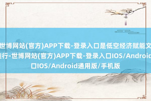 世博网站(官方)APP下载-登录入口是低空经济赋能文旅产业的调动推行-世博网站(官方)APP下载-登录入口IOS/Android通用版/手机版