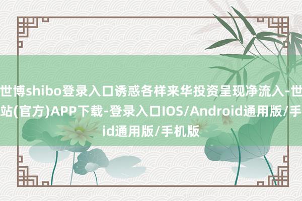 世博shibo登录入口诱惑各样来华投资呈现净流入-世博网站(官方)APP下载-登录入口IOS/Android通用版/手机版