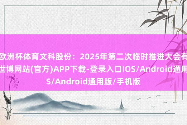 欧洲杯体育文科股份：2025年第二次临时推进大会有缱绻公告-世博网站(官方)APP下载-登录入口IOS/Android通用版/手机版