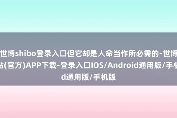 世博shibo登录入口但它却是人命当作所必需的-世博网站(官方)APP下载-登录入口IOS/Android通用版/手机版