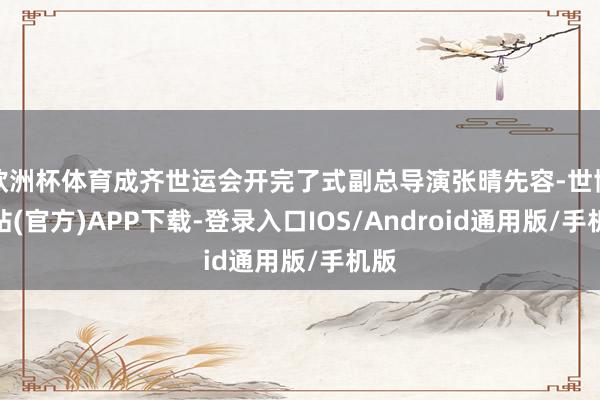 欧洲杯体育成齐世运会开完了式副总导演张晴先容-世博网站(官方)APP下载-登录入口IOS/Android通用版/手机版