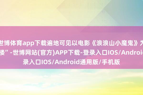 世博体育app下载遍地可见以电影《浪浪山小魔鬼》为灵感的“主题痛楼”-世博网站(官方)APP下载-登录入口IOS/Android通用版/手机版