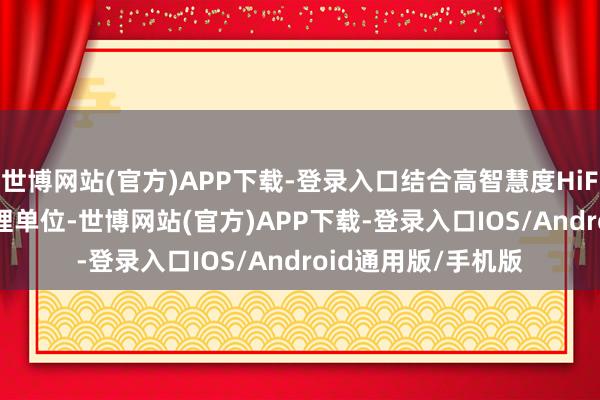 世博网站(官方)APP下载-登录入口结合高智慧度HiFi DSP数字信号处理单位-世博网站(官方)APP下载-登录入口IOS/Android通用版/手机版