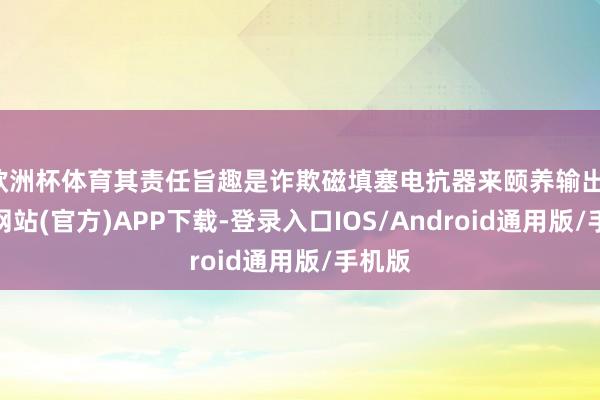 欧洲杯体育其责任旨趣是诈欺磁填塞电抗器来颐养输出-世博网站(官方)APP下载-登录入口IOS/Android通用版/手机版