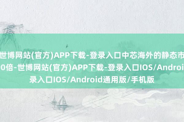 世博网站(官方)APP下载-登录入口中芯海外的静态市盈率刚好逾越300倍-世博网站(官方)APP下载-登录入口IOS/Android通用版/手机版