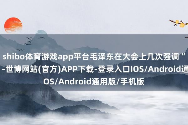 shibo体育游戏app平台毛泽东在大会上几次强调“主动讲问题”-世博网站(官方)APP下载-登录入口IOS/Android通用版/手机版