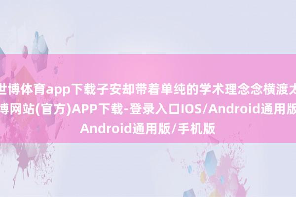 世博体育app下载子安却带着单纯的学术理念念横渡太平洋-世博网站(官方)APP下载-登录入口IOS/Android通用版/手机版