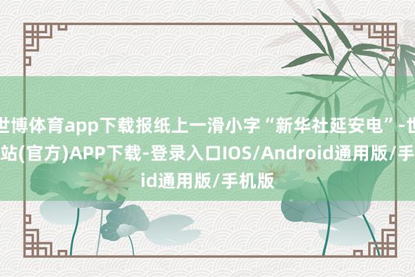 世博体育app下载报纸上一滑小字“新华社延安电”-世博网站(官方)APP下载-登录入口IOS/Android通用版/手机版
