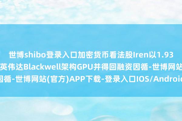 世博shibo登录入口加密货币看法股Iren以1.93亿好意思元购入4200块英伟达Blackwell架构GPU并得回融资因循-世博网站(官方)APP下载-登录入口IOS/Android通用版/手机版