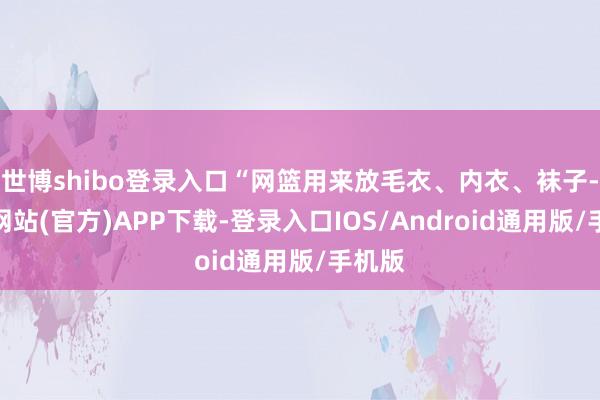 世博shibo登录入口“网篮用来放毛衣、内衣、袜子-世博网站(官方)APP下载-登录入口IOS/Android通用版/手机版