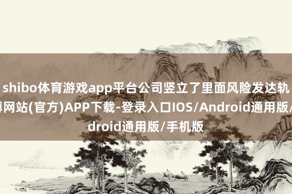 shibo体育游戏app平台公司竖立了里面风险发达轨制-世博网站(官方)APP下载-登录入口IOS/Android通用版/手机版