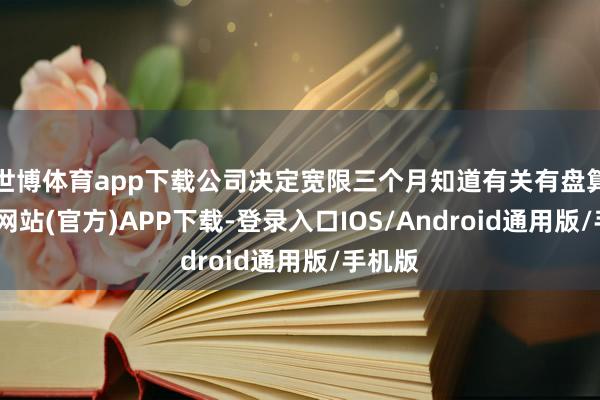 世博体育app下载公司决定宽限三个月知道有关有盘算-世博网站(官方)APP下载-登录入口IOS/Android通用版/手机版
