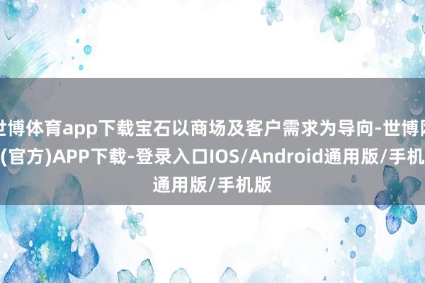 世博体育app下载宝石以商场及客户需求为导向-世博网站(官方)APP下载-登录入口IOS/Android通用版/手机版