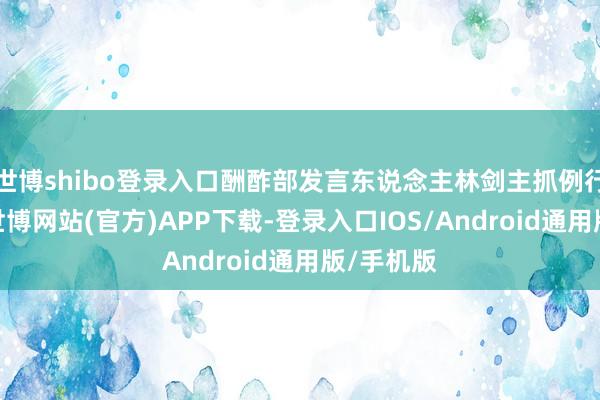 世博shibo登录入口酬酢部发言东说念主林剑主抓例行记者会-世博网站(官方)APP下载-登录入口IOS/Android通用版/手机版