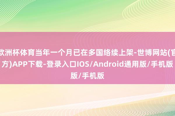 欧洲杯体育当年一个月已在多国络续上架-世博网站(官方)APP下载-登录入口IOS/Android通用版/手机版