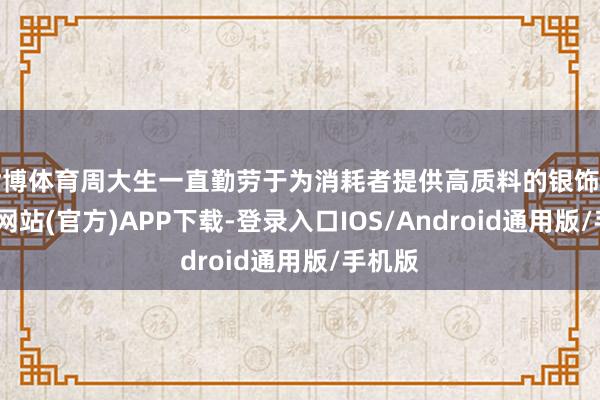 世博体育周大生一直勤劳于为消耗者提供高质料的银饰品-世博网站(官方)APP下载-登录入口IOS/Android通用版/手机版