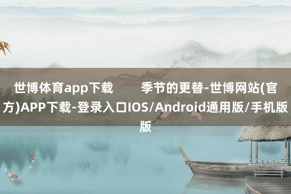 世博体育app下载        季节的更替-世博网站(官方)APP下载-登录入口IOS/Android通用版/手机版