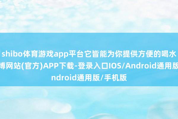 shibo体育游戏app平台它皆能为你提供方便的喝水体验-世博网站(官方)APP下载-登录入口IOS/Android通用版/手机版