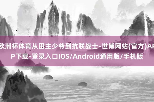欧洲杯体育从田主少爷到抗联战士-世博网站(官方)APP下载-登录入口IOS/Android通用版/手机版