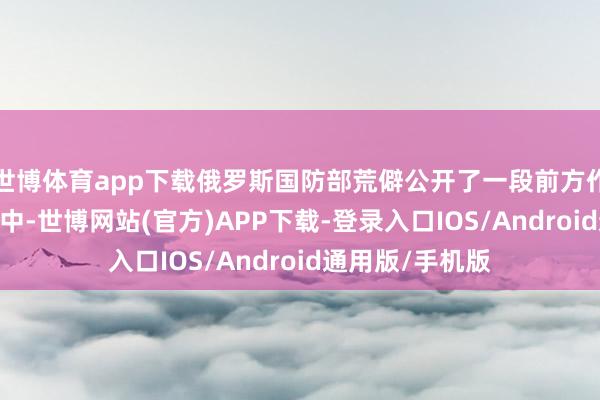 世博体育app下载俄罗斯国防部荒僻公开了一段前方作战视频——画面中-世博网站(官方)APP下载-登录入口IOS/Android通用版/手机版