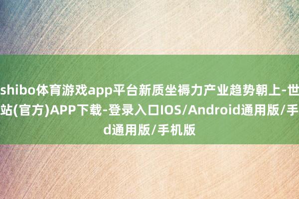 shibo体育游戏app平台新质坐褥力产业趋势朝上-世博网站(官方)APP下载-登录入口IOS/Android通用版/手机版
