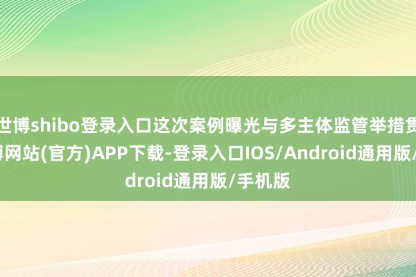世博shibo登录入口这次案例曝光与多主体监管举措贯串-世博网站(官方)APP下载-登录入口IOS/Android通用版/手机版