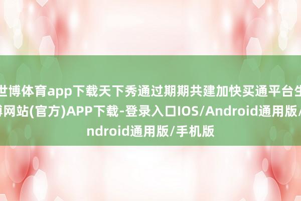 世博体育app下载天下秀通过期期共建加快买通平台生态-世博网站(官方)APP下载-登录入口IOS/Android通用版/手机版
