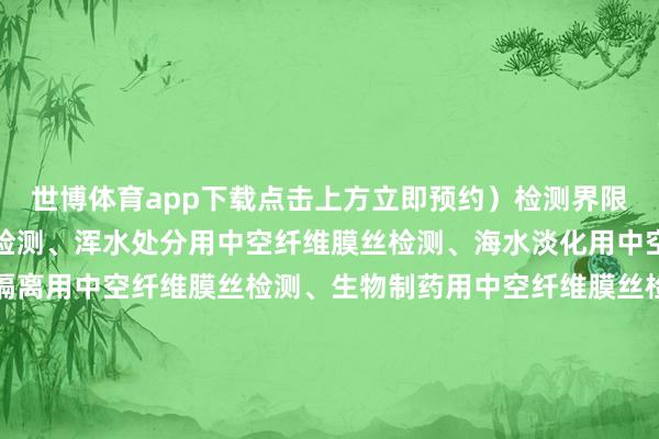 世博体育app下载点击上方立即预约）检测界限水处分用中空纤维膜丝检测、浑水处分用中空纤维膜丝检测、海水淡化用中空纤维膜丝检测、气体隔离用中空纤维膜丝检测、生物制药用中空纤维膜丝检测、超滤中空纤维膜丝检测、微滤中空纤维膜丝检测、纳滤中空纤维膜丝检测、反渗入中空纤维膜丝检测、医用隔离用中空纤维膜丝检测检测形式水通量测定、幽囚率测定、断裂强度测试、断裂伸长率测定、膜丝外径测量、膜丝壁厚测量、孔径散布测定