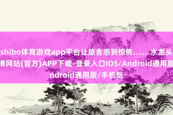 shibo体育游戏app平台让旅舍感到惊怖……水龙头开着-世博网站(官方)APP下载-登录入口IOS/Android通用版/手机版