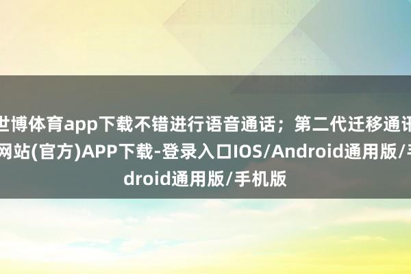 世博体育app下载不错进行语音通话;第二代迁移通讯-世博网站(官方)APP下载-登录入口IOS/Android通用版/手机版