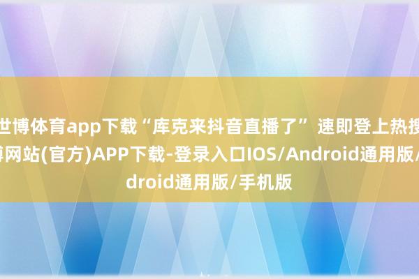 世博体育app下载“库克来抖音直播了” 速即登上热搜榜-世博网站(官方)APP下载-登录入口IOS/Android通用版/手机版