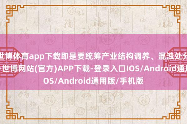 世博体育app下载即是要统筹产业结构调养、混浊处分、生态保护-世博网站(官方)APP下载-登录入口IOS/Android通用版/手机版