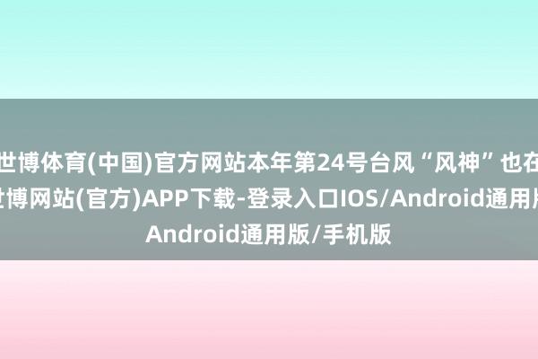世博体育(中国)官方网站本年第24号台风“风神”也在活跃中-世博网站(官方)APP下载-登录入口IOS/Android通用版/手机版