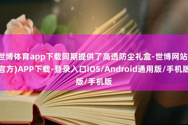 世博体育app下载同期提供了高透防尘礼盒-世博网站(官方)APP下载-登录入口IOS/Android通用版/手机版