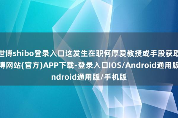 世博shibo登录入口这发生在职何厚爱教授或手段获取之前-世博网站(官方)APP下载-登录入口IOS/Android通用版/手机版
