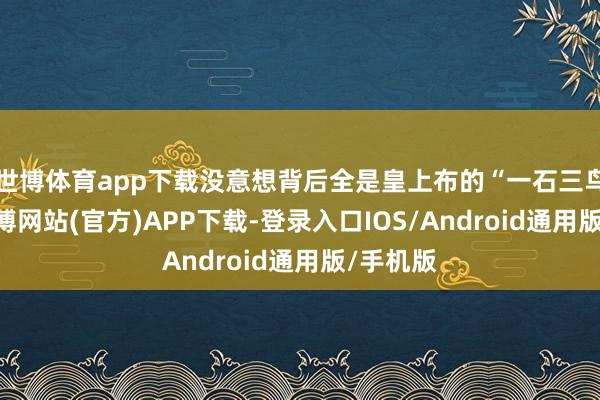 世博体育app下载没意想背后全是皇上布的“一石三鸟”局-世博网站(官方)APP下载-登录入口IOS/Android通用版/手机版