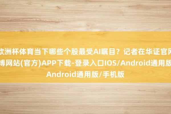 欧洲杯体育当下哪些个股最受AI瞩目?记者在华证官网看到-世博网站(官方)APP下载-登录入口IOS/Android通用版/手机版