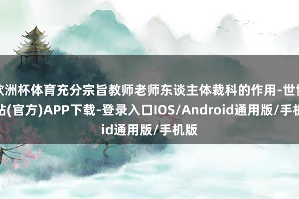 欧洲杯体育充分宗旨教师老师东谈主体裁科的作用-世博网站(官方)APP下载-登录入口IOS/Android通用版/手机版