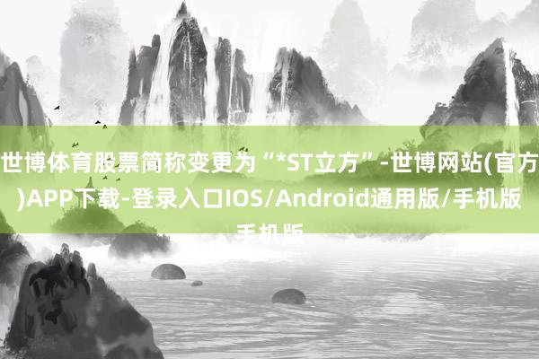世博体育股票简称变更为“*ST立方”-世博网站(官方)APP下载-登录入口IOS/Android通用版/手机版