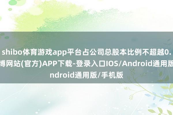 shibo体育游戏app平台占公司总股本比例不超越0.01%-世博网站(官方)APP下载-登录入口IOS/Android通用版/手机版