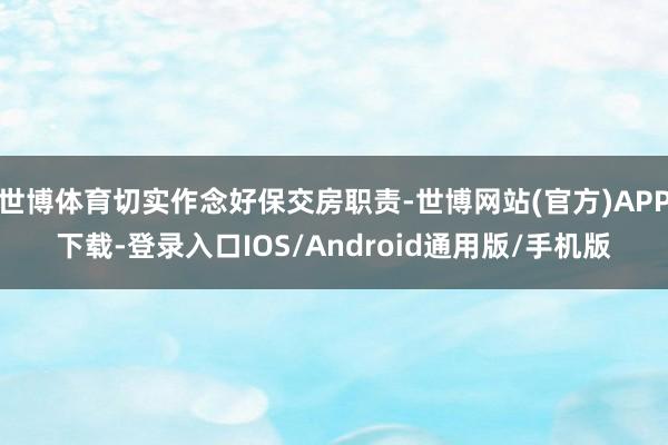 世博体育切实作念好保交房职责-世博网站(官方)APP下载-登录入口IOS/Android通用版/手机版