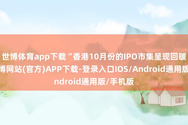 世博体育app下载“香港10月份的IPO市集呈现回暖迹象-世博网站(官方)APP下载-登录入口IOS/Android通用版/手机版