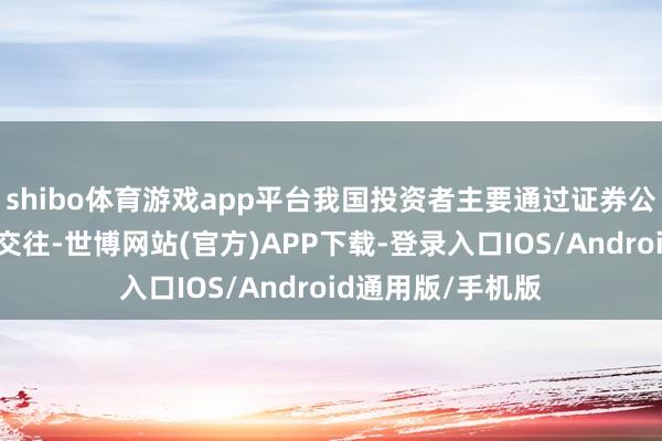 shibo体育游戏app平台我国投资者主要通过证券公司参与二级商场交往-世博网站(官方)APP下载-登录入口IOS/Android通用版/手机版
