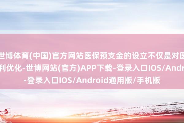 世博体育(中国)官方网站医保预支金的设立不仅是对医疗机构现款流的胜利优化-世博网站(官方)APP下载-登录入口IOS/Android通用版/手机版
