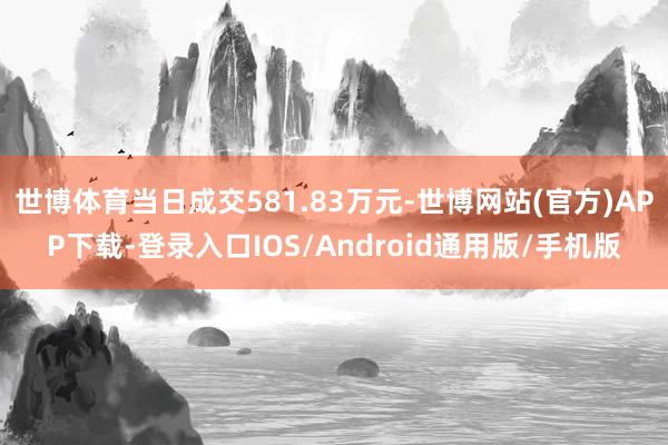 世博体育当日成交581.83万元-世博网站(官方)APP下载-登录入口IOS/Android通用版/手机版