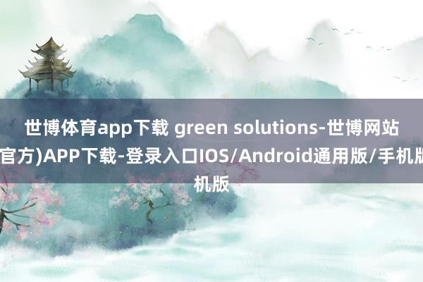 世博体育app下载 green solutions-世博网站(官方)APP下载-登录入口IOS/Android通用版/手机版