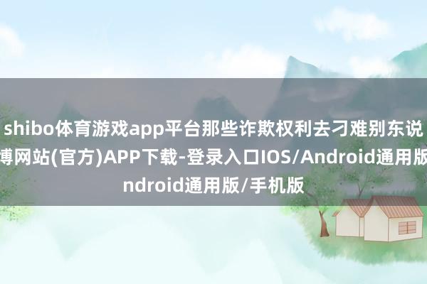 shibo体育游戏app平台那些诈欺权利去刁难别东说念主-世博网站(官方)APP下载-登录入口IOS/Android通用版/手机版