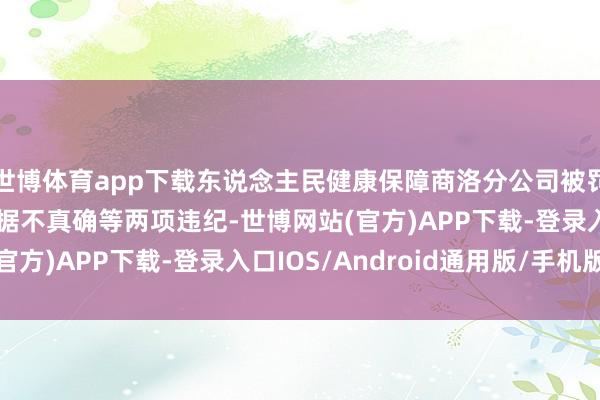 世博体育app下载东说念主民健康保障商洛分公司被罚金22万元 因佣金数据不真确等两项违纪-世博网站(官方)APP下载-登录入口IOS/Android通用版/手机版
