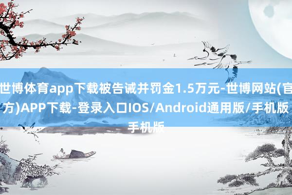 世博体育app下载被告诫并罚金1.5万元-世博网站(官方)APP下载-登录入口IOS/Android通用版/手机版